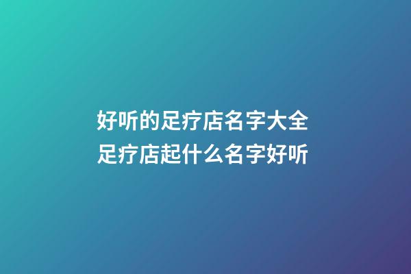 好听的足疗店名字大全 足疗店起什么名字好听-第1张-店铺起名-玄机派